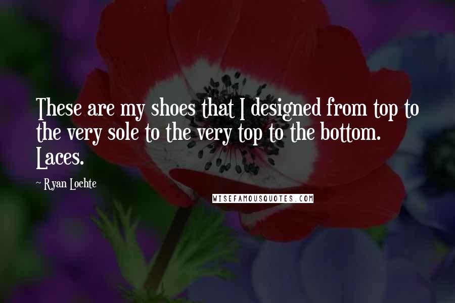 Ryan Lochte Quotes: These are my shoes that I designed from top to the very sole to the very top to the bottom. Laces.