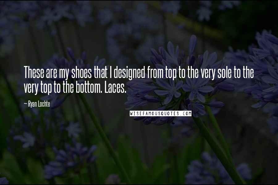 Ryan Lochte Quotes: These are my shoes that I designed from top to the very sole to the very top to the bottom. Laces.