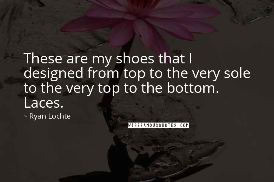 Ryan Lochte Quotes: These are my shoes that I designed from top to the very sole to the very top to the bottom. Laces.