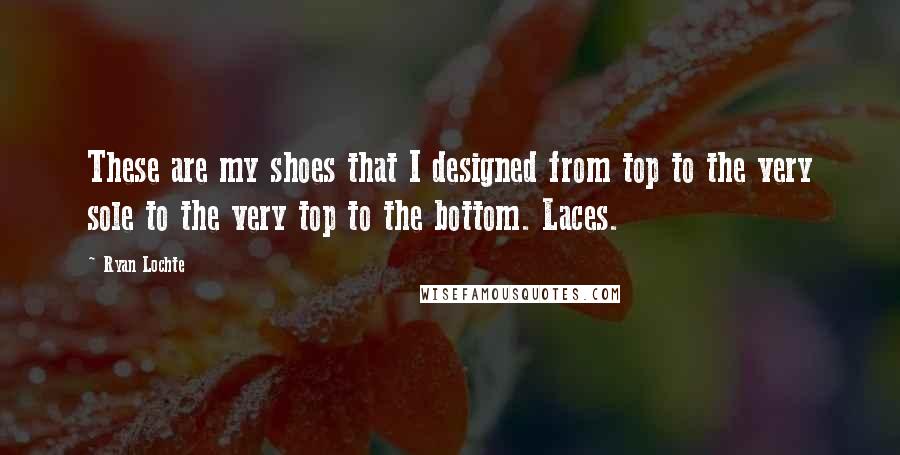 Ryan Lochte Quotes: These are my shoes that I designed from top to the very sole to the very top to the bottom. Laces.