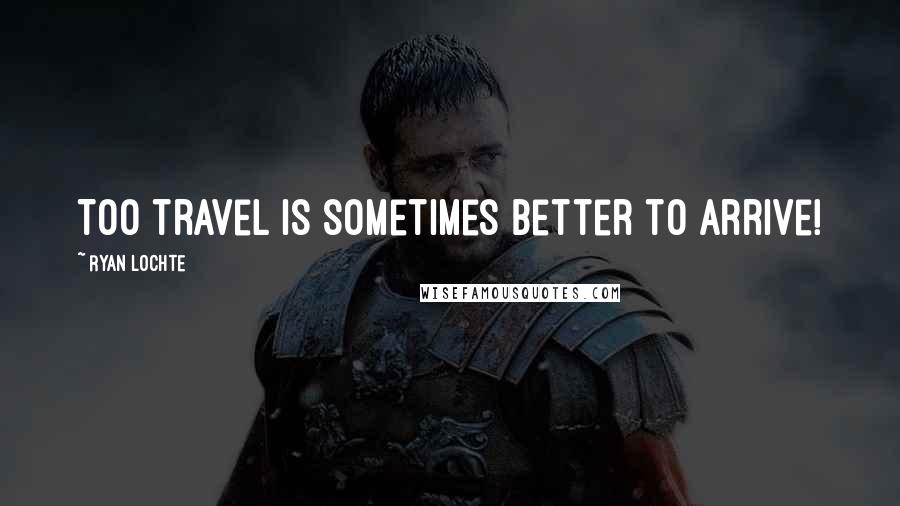 Ryan Lochte Quotes: Too travel is sometimes better to arrive!