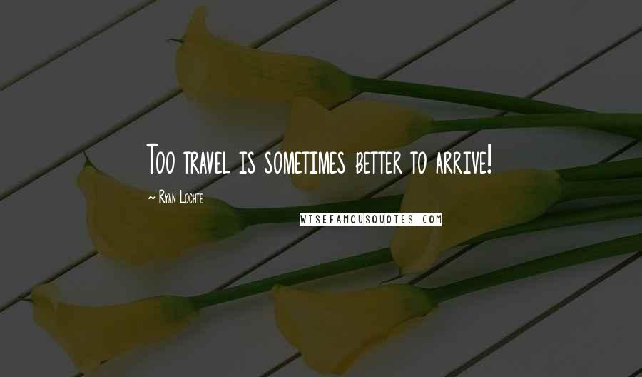 Ryan Lochte Quotes: Too travel is sometimes better to arrive!