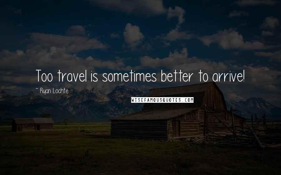 Ryan Lochte Quotes: Too travel is sometimes better to arrive!
