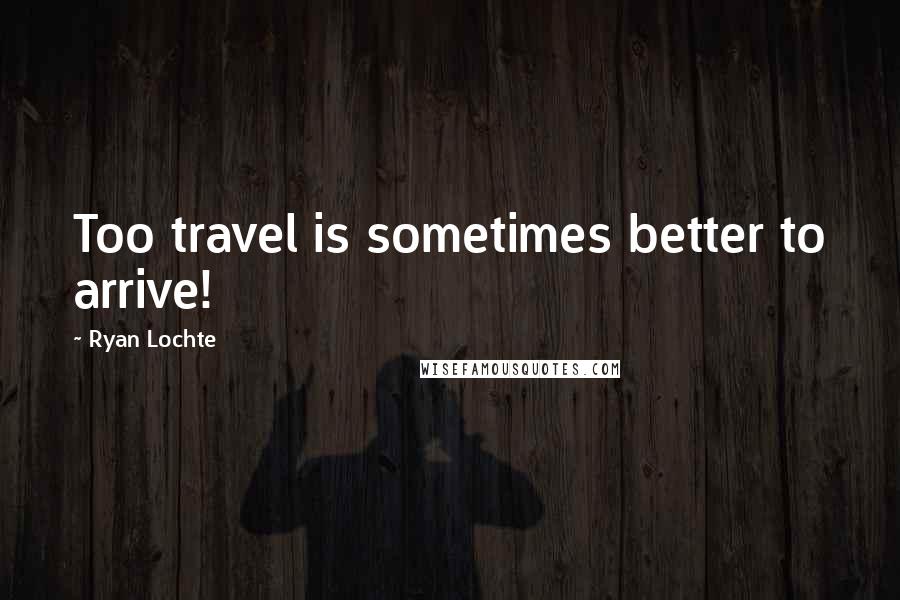 Ryan Lochte Quotes: Too travel is sometimes better to arrive!