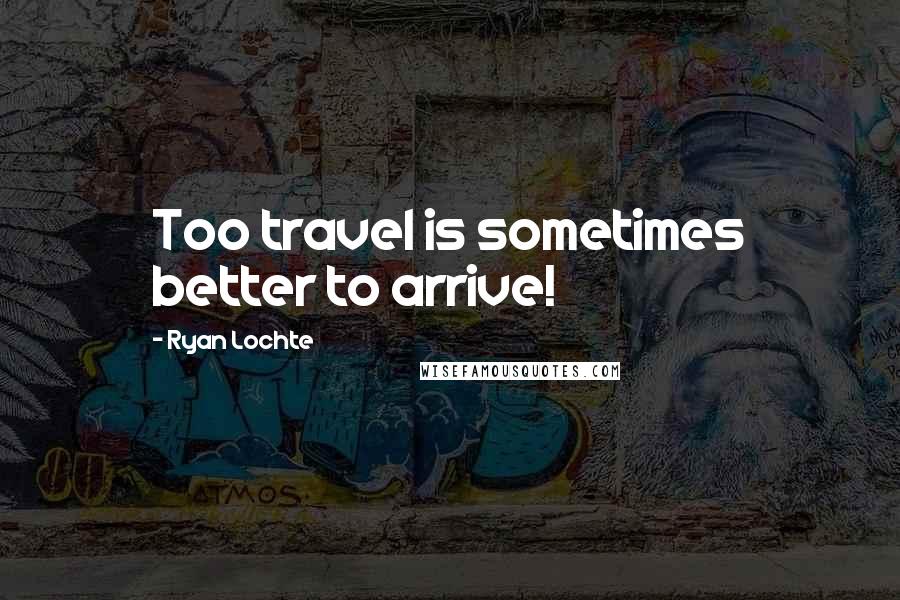 Ryan Lochte Quotes: Too travel is sometimes better to arrive!