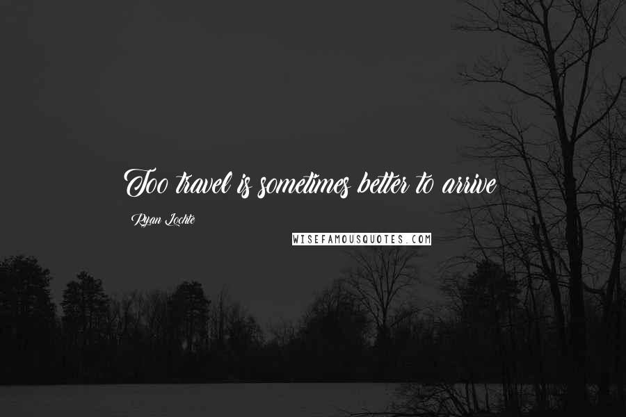 Ryan Lochte Quotes: Too travel is sometimes better to arrive!