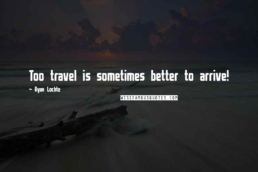 Ryan Lochte Quotes: Too travel is sometimes better to arrive!