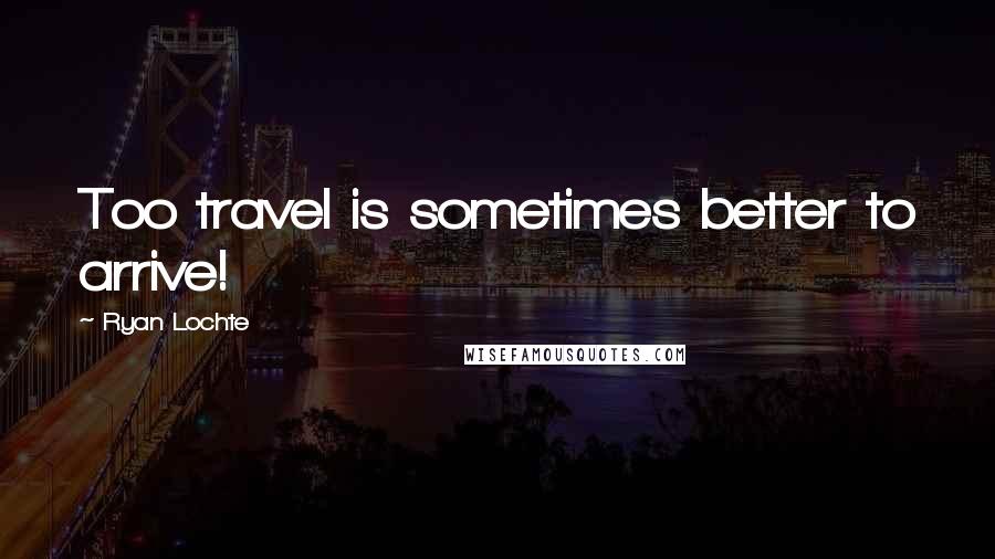Ryan Lochte Quotes: Too travel is sometimes better to arrive!