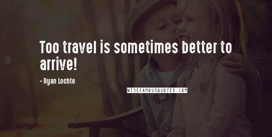Ryan Lochte Quotes: Too travel is sometimes better to arrive!