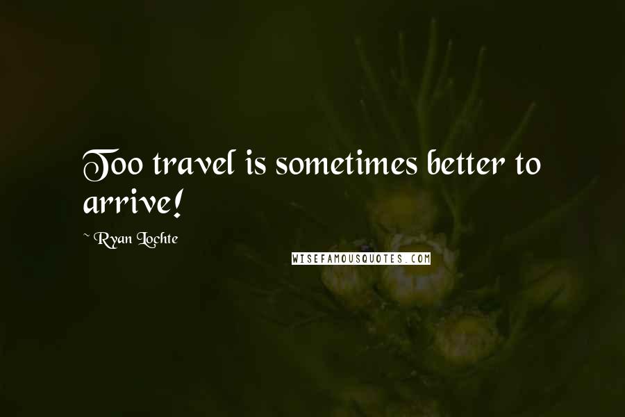 Ryan Lochte Quotes: Too travel is sometimes better to arrive!
