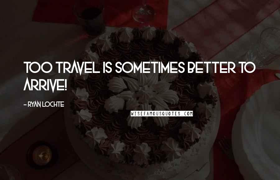 Ryan Lochte Quotes: Too travel is sometimes better to arrive!