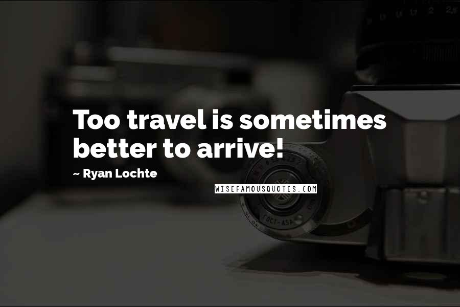 Ryan Lochte Quotes: Too travel is sometimes better to arrive!