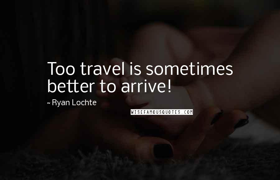 Ryan Lochte Quotes: Too travel is sometimes better to arrive!