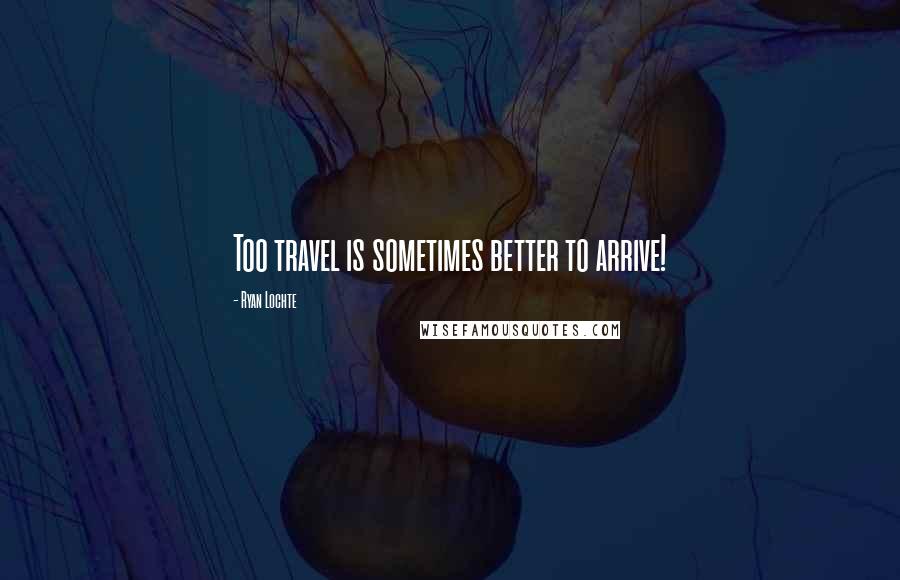Ryan Lochte Quotes: Too travel is sometimes better to arrive!