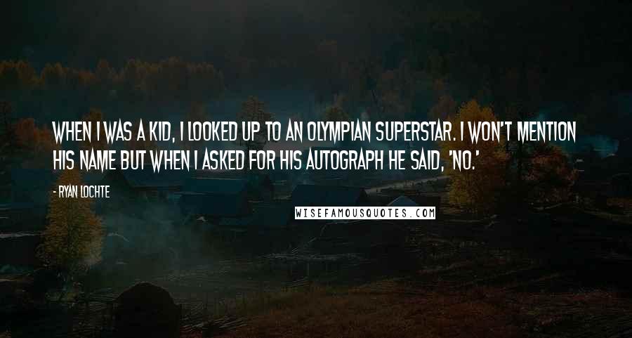 Ryan Lochte Quotes: When I was a kid, I looked up to an Olympian superstar. I won't mention his name but when I asked for his autograph he said, 'no.'