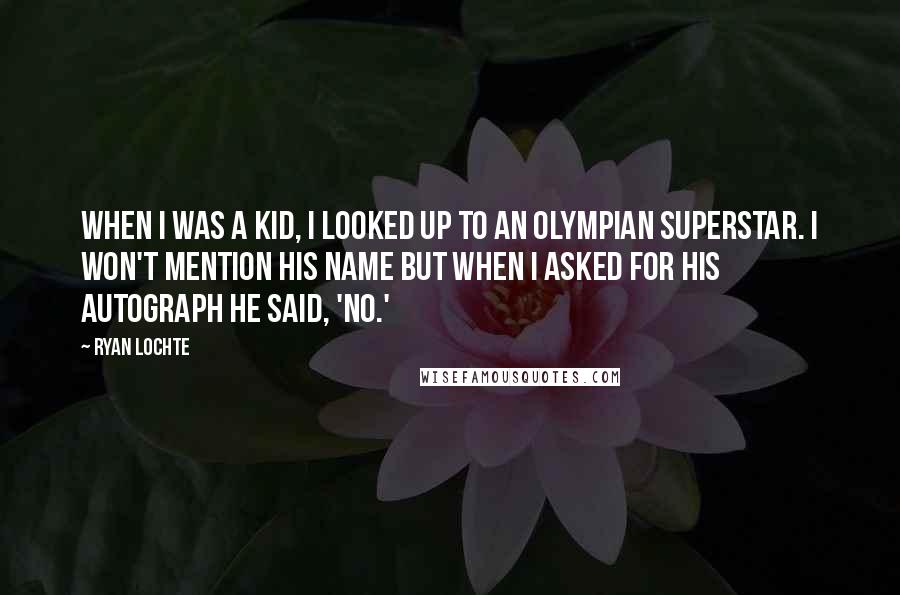Ryan Lochte Quotes: When I was a kid, I looked up to an Olympian superstar. I won't mention his name but when I asked for his autograph he said, 'no.'