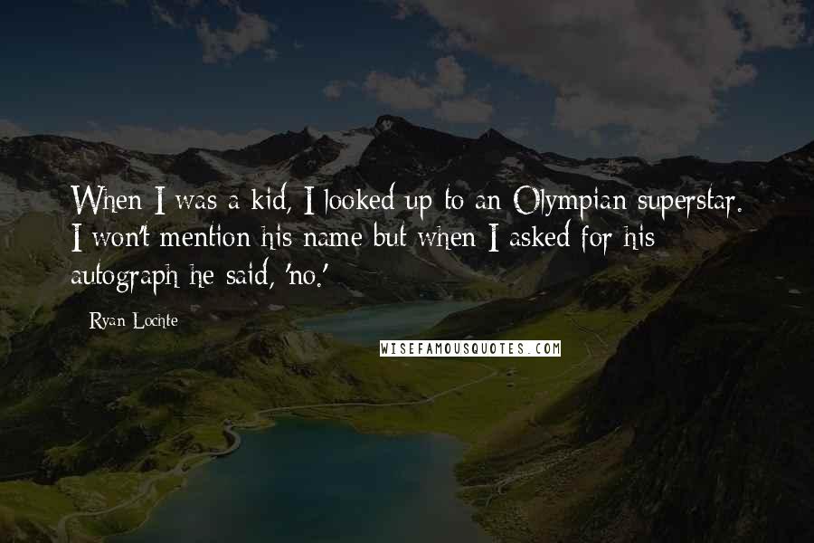 Ryan Lochte Quotes: When I was a kid, I looked up to an Olympian superstar. I won't mention his name but when I asked for his autograph he said, 'no.'