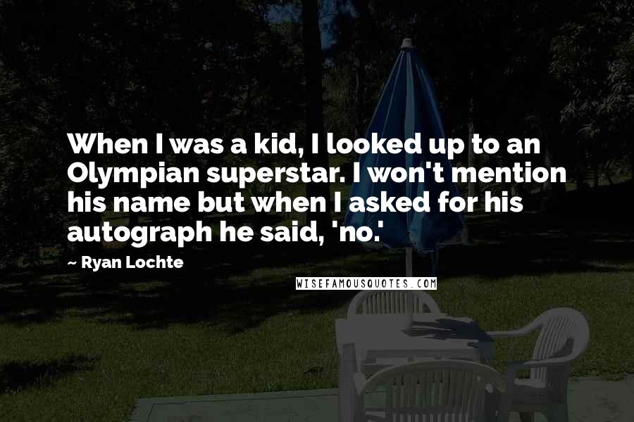 Ryan Lochte Quotes: When I was a kid, I looked up to an Olympian superstar. I won't mention his name but when I asked for his autograph he said, 'no.'