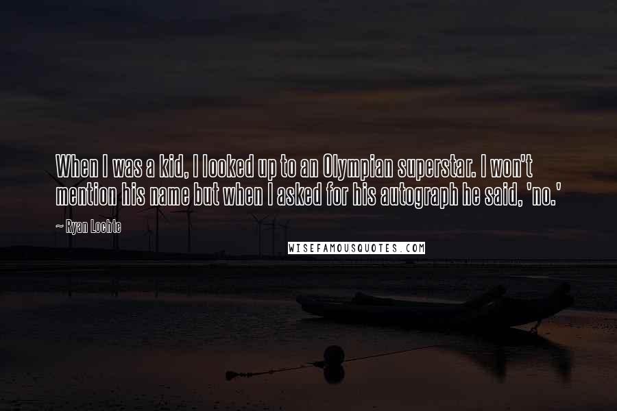 Ryan Lochte Quotes: When I was a kid, I looked up to an Olympian superstar. I won't mention his name but when I asked for his autograph he said, 'no.'