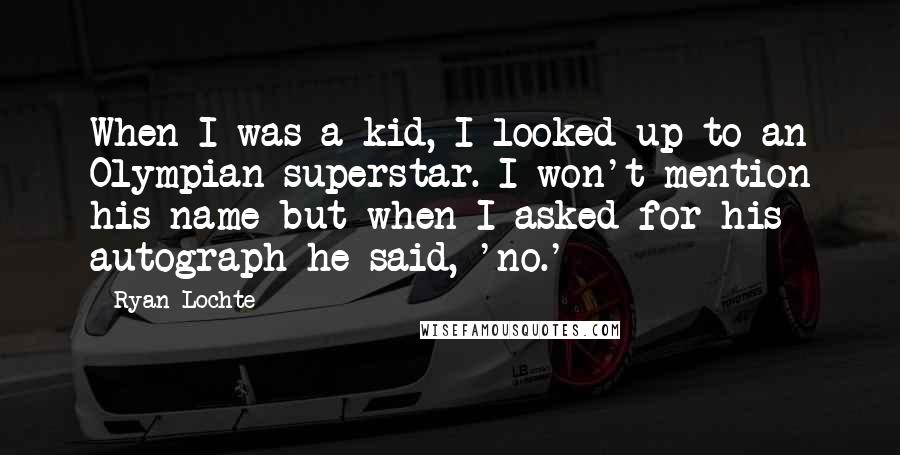 Ryan Lochte Quotes: When I was a kid, I looked up to an Olympian superstar. I won't mention his name but when I asked for his autograph he said, 'no.'