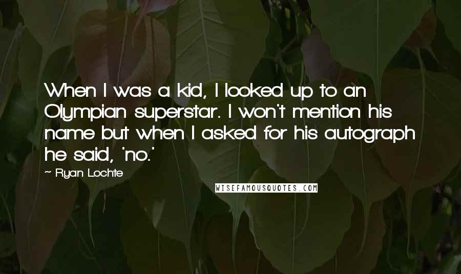 Ryan Lochte Quotes: When I was a kid, I looked up to an Olympian superstar. I won't mention his name but when I asked for his autograph he said, 'no.'