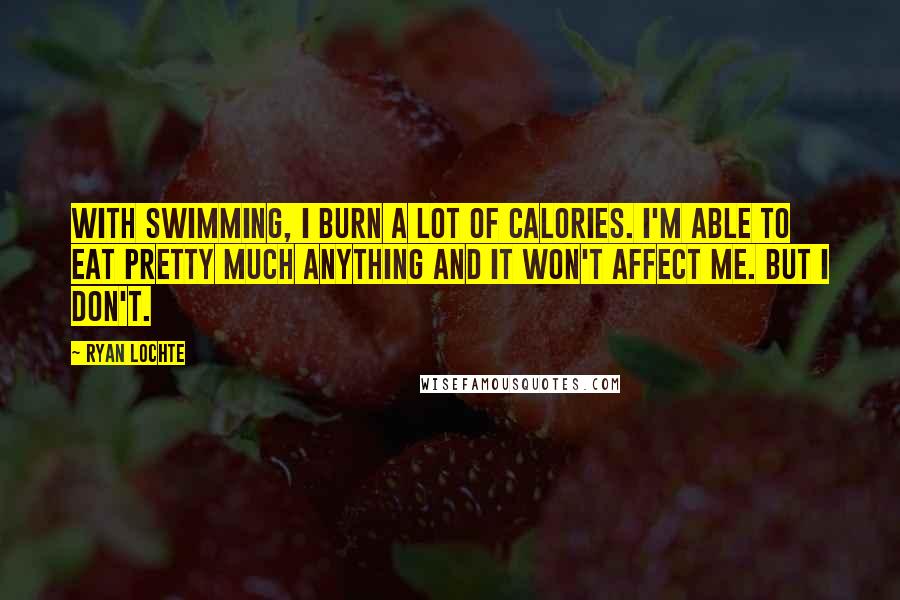 Ryan Lochte Quotes: With swimming, I burn a lot of calories. I'm able to eat pretty much anything and it won't affect me. But I don't.