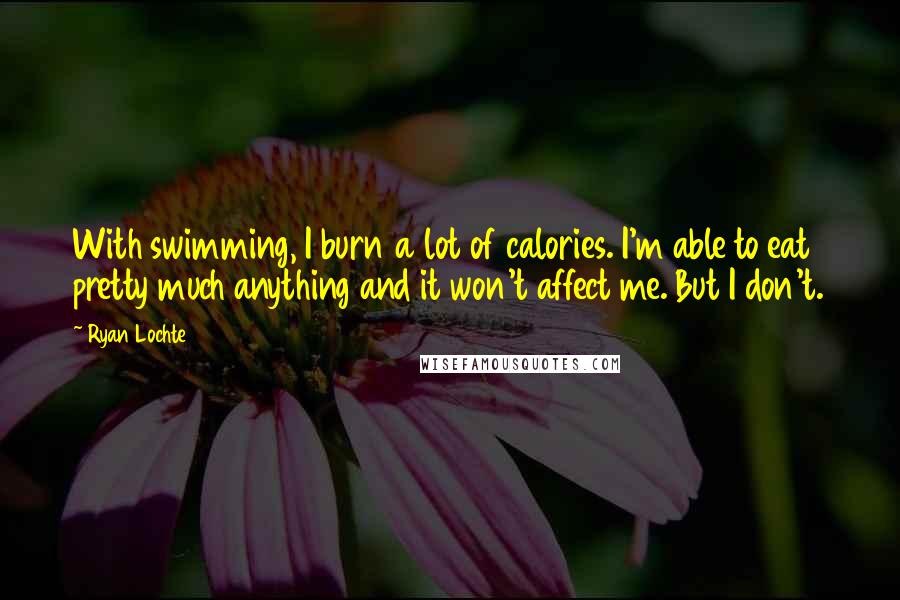 Ryan Lochte Quotes: With swimming, I burn a lot of calories. I'm able to eat pretty much anything and it won't affect me. But I don't.