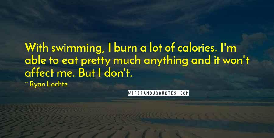 Ryan Lochte Quotes: With swimming, I burn a lot of calories. I'm able to eat pretty much anything and it won't affect me. But I don't.