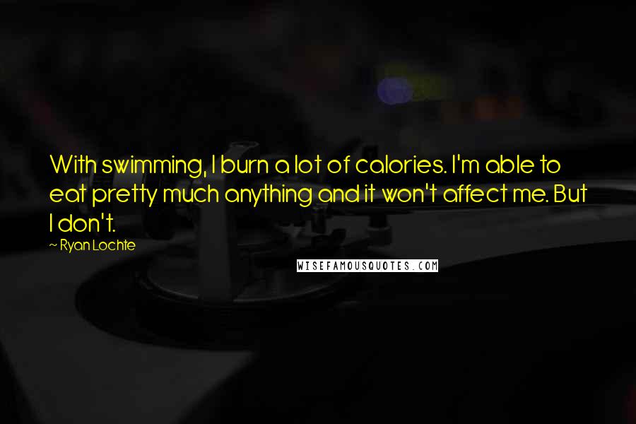 Ryan Lochte Quotes: With swimming, I burn a lot of calories. I'm able to eat pretty much anything and it won't affect me. But I don't.