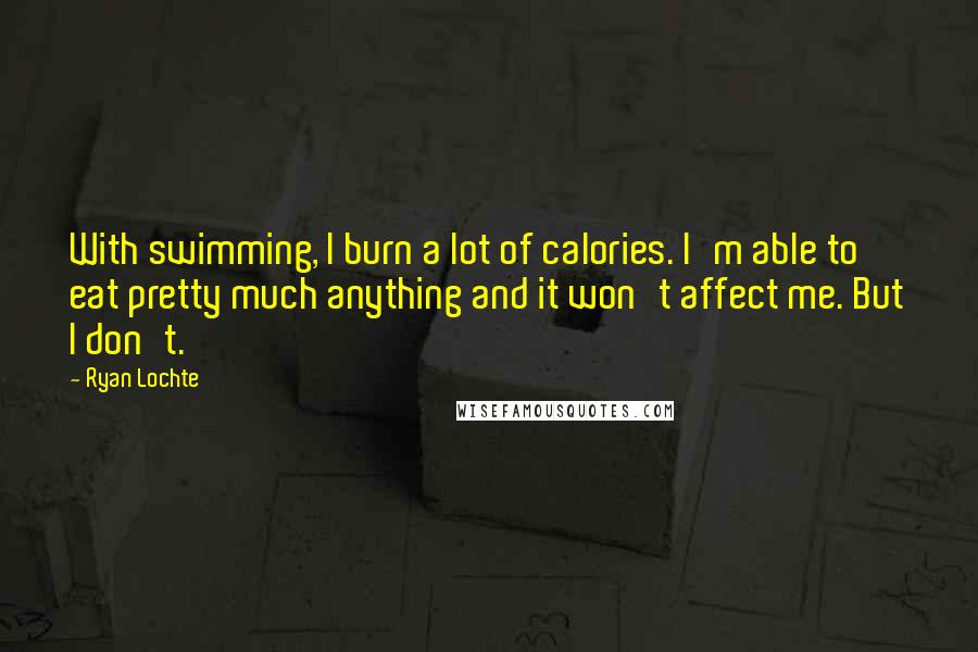 Ryan Lochte Quotes: With swimming, I burn a lot of calories. I'm able to eat pretty much anything and it won't affect me. But I don't.