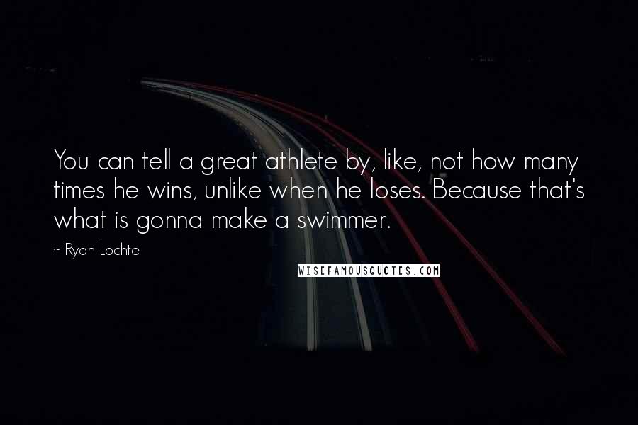 Ryan Lochte Quotes: You can tell a great athlete by, like, not how many times he wins, unlike when he loses. Because that's what is gonna make a swimmer.