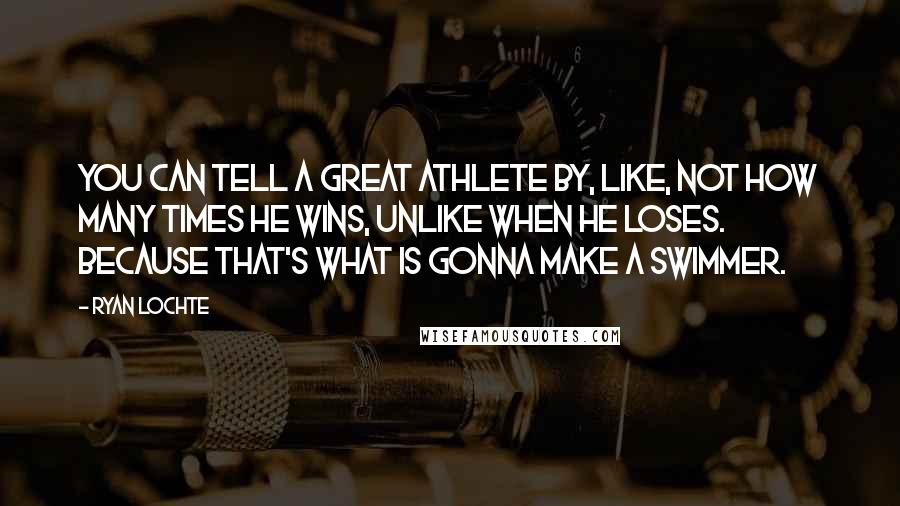 Ryan Lochte Quotes: You can tell a great athlete by, like, not how many times he wins, unlike when he loses. Because that's what is gonna make a swimmer.