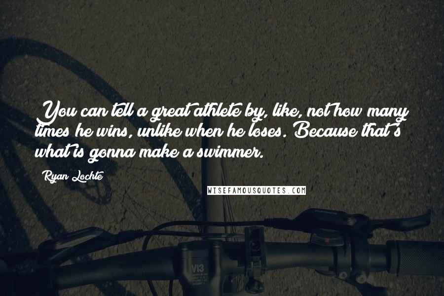 Ryan Lochte Quotes: You can tell a great athlete by, like, not how many times he wins, unlike when he loses. Because that's what is gonna make a swimmer.