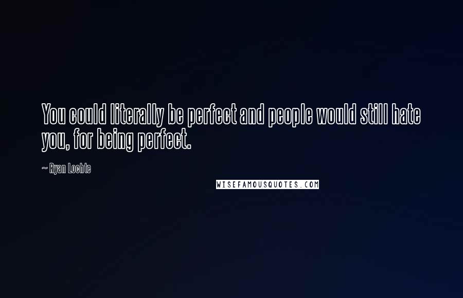 Ryan Lochte Quotes: You could literally be perfect and people would still hate you, for being perfect.