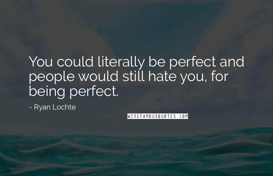 Ryan Lochte Quotes: You could literally be perfect and people would still hate you, for being perfect.