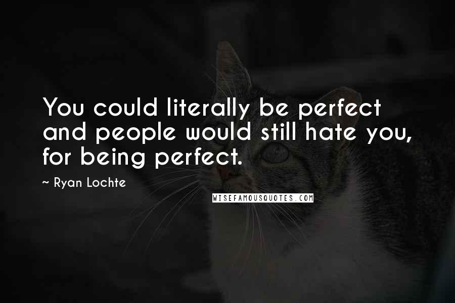 Ryan Lochte Quotes: You could literally be perfect and people would still hate you, for being perfect.