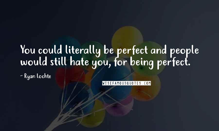 Ryan Lochte Quotes: You could literally be perfect and people would still hate you, for being perfect.