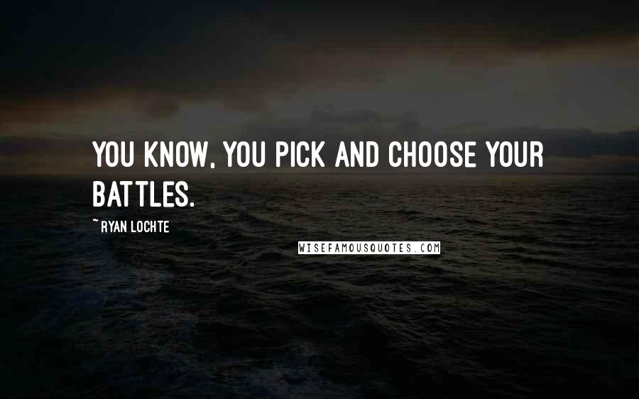Ryan Lochte Quotes: You know, you pick and choose your battles.