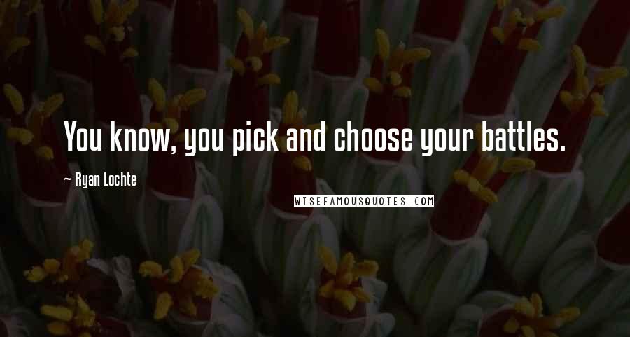 Ryan Lochte Quotes: You know, you pick and choose your battles.