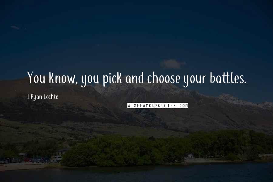 Ryan Lochte Quotes: You know, you pick and choose your battles.