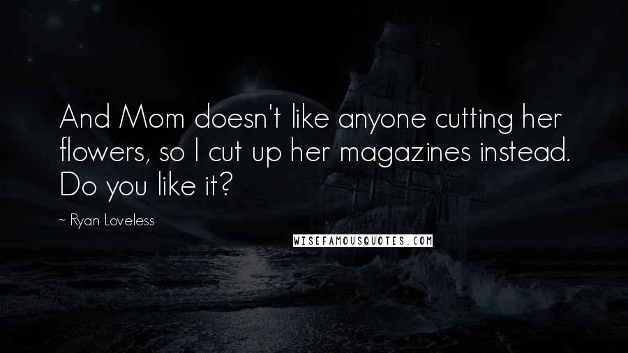 Ryan Loveless Quotes: And Mom doesn't like anyone cutting her flowers, so I cut up her magazines instead. Do you like it?