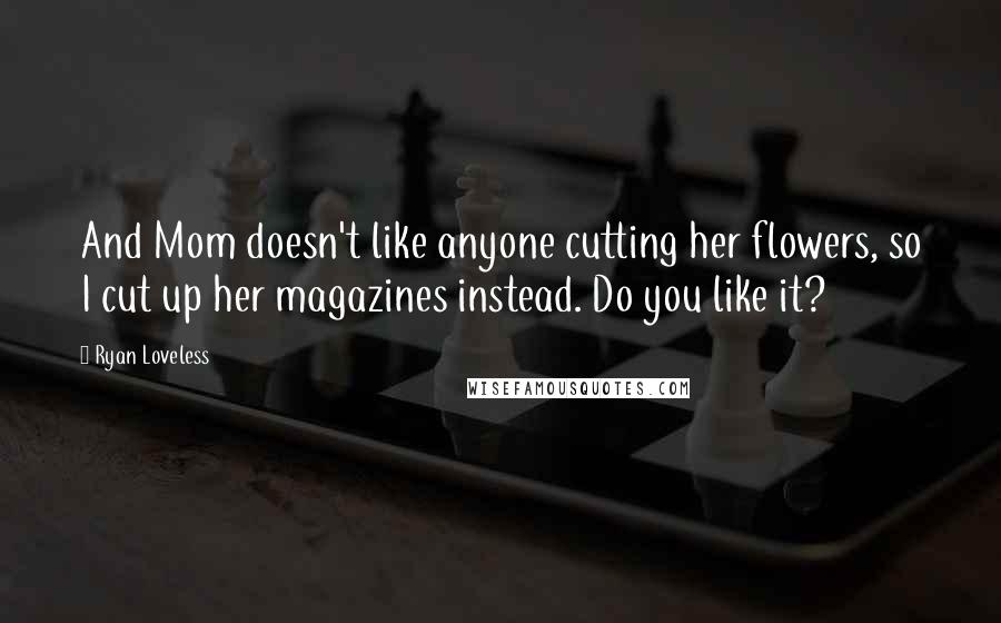 Ryan Loveless Quotes: And Mom doesn't like anyone cutting her flowers, so I cut up her magazines instead. Do you like it?