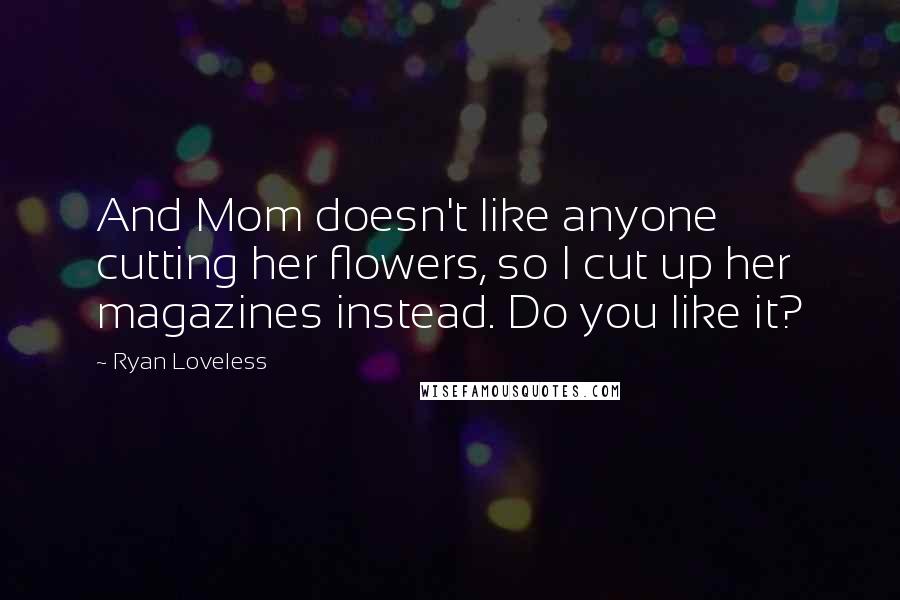 Ryan Loveless Quotes: And Mom doesn't like anyone cutting her flowers, so I cut up her magazines instead. Do you like it?