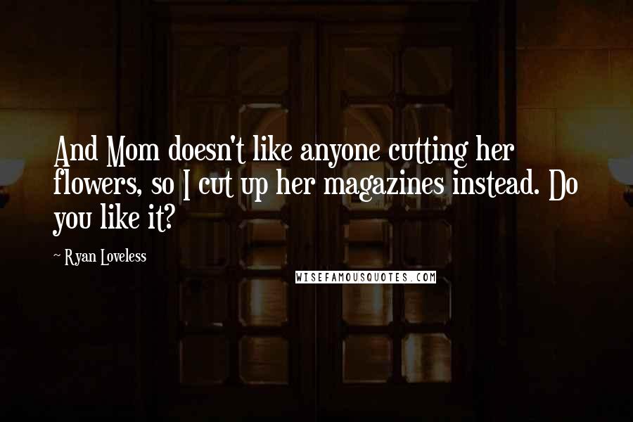 Ryan Loveless Quotes: And Mom doesn't like anyone cutting her flowers, so I cut up her magazines instead. Do you like it?