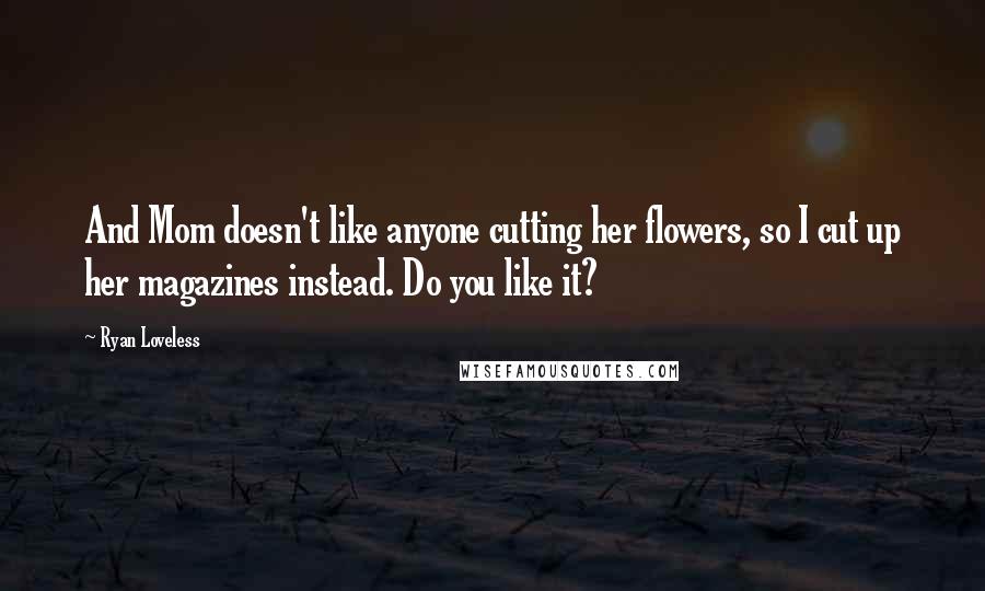 Ryan Loveless Quotes: And Mom doesn't like anyone cutting her flowers, so I cut up her magazines instead. Do you like it?