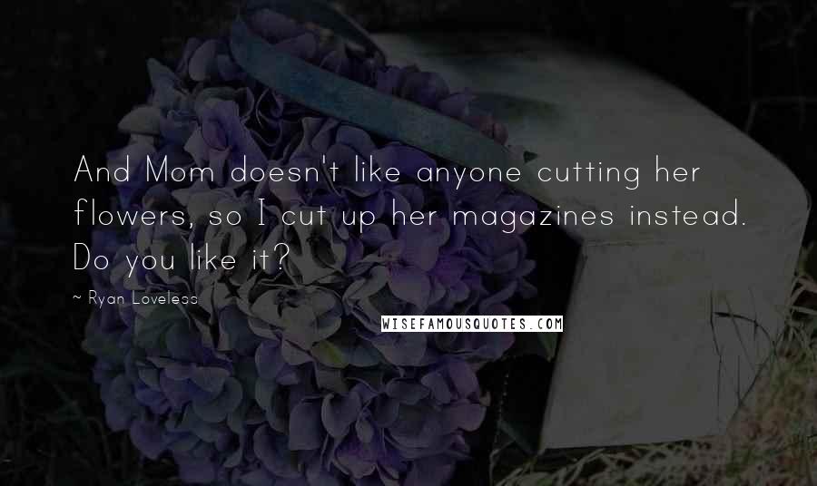 Ryan Loveless Quotes: And Mom doesn't like anyone cutting her flowers, so I cut up her magazines instead. Do you like it?