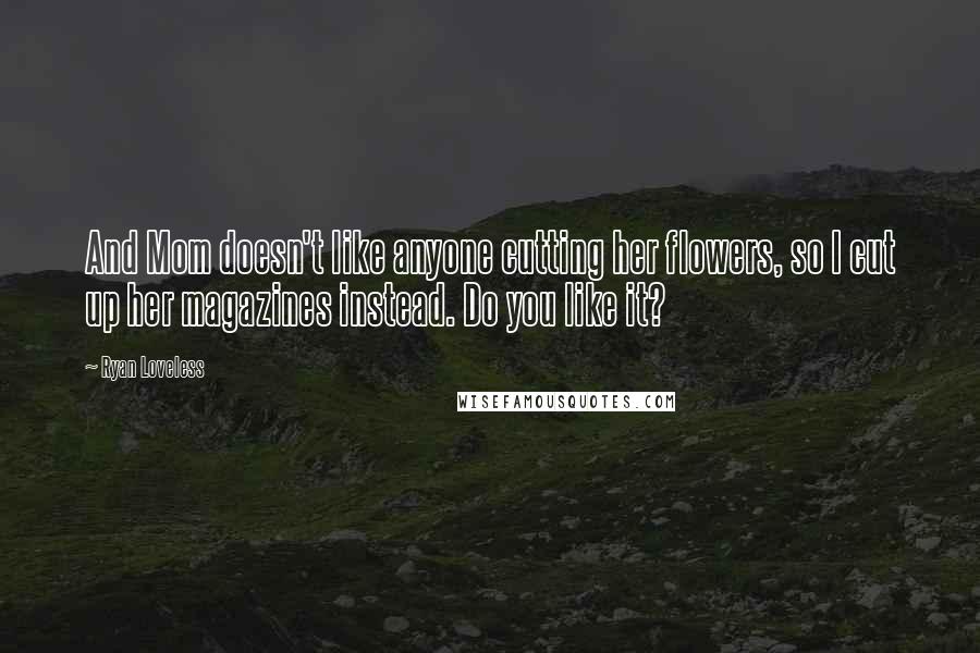 Ryan Loveless Quotes: And Mom doesn't like anyone cutting her flowers, so I cut up her magazines instead. Do you like it?