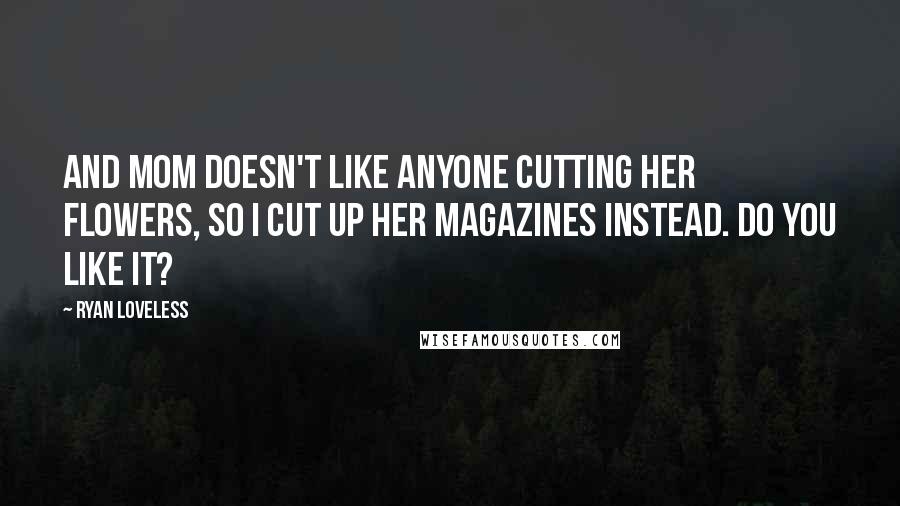 Ryan Loveless Quotes: And Mom doesn't like anyone cutting her flowers, so I cut up her magazines instead. Do you like it?