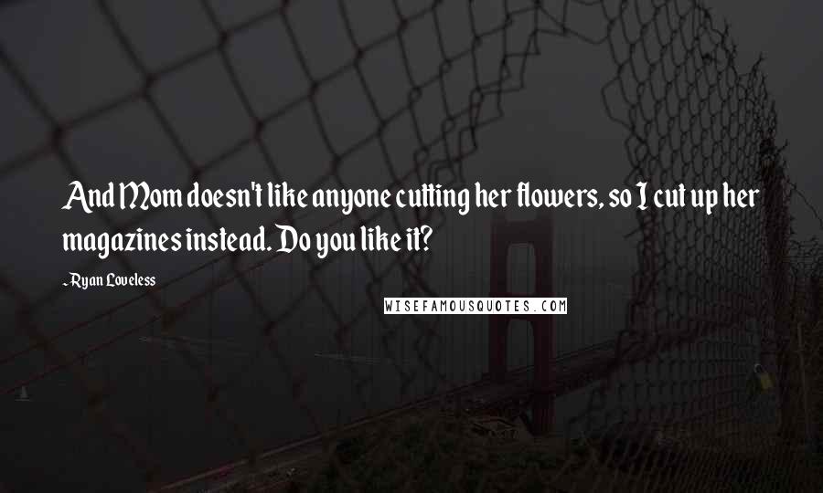 Ryan Loveless Quotes: And Mom doesn't like anyone cutting her flowers, so I cut up her magazines instead. Do you like it?