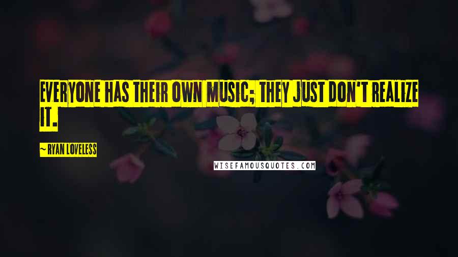 Ryan Loveless Quotes: Everyone has their own music; they just don't realize it.